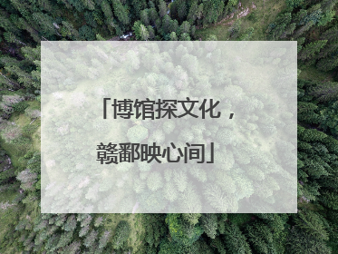 博馆探文化，赣鄱映心间