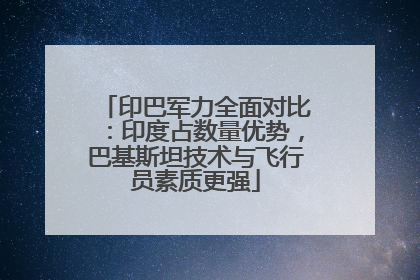 印巴军力全面对比：印度占数量优势，巴基斯坦技术与飞行员素质更强