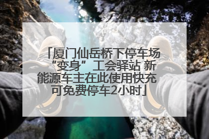 厦门仙岳桥下停车场“变身”工会驿站 新能源车主在此使用快充 可免费停车2小时