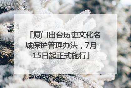 厦门出台历史文化名城保护管理办法，7月15日起正式施行