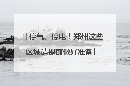停气、停电！郑州这些区域请提前做好准备