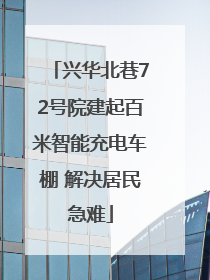 兴华北巷72号院建起百米智能充电车棚 解决居民急难
