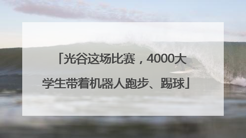 光谷这场比赛，4000大学生带着机器人跑步、踢球