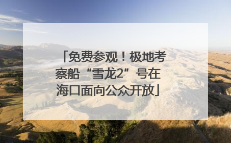 免费参观！极地考察船“雪龙2”号在海口面向公众开放