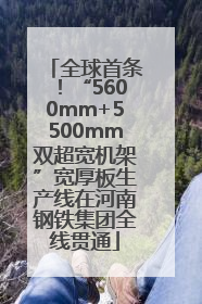 全球首条！“5600mm+5500mm双超宽机架”宽厚板生产线在河南钢铁集团全线贯通