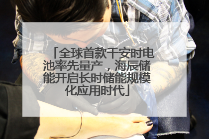 全球首款千安时电池率先量产，海辰储能开启长时储能规模化应用时代