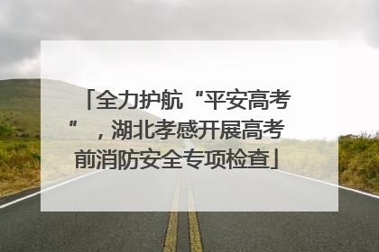 全力护航“平安高考”，湖北孝感开展高考前消防安全专项检查