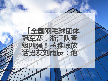 全国羽毛球团体冠军赛，浙江队晋级四强！黄雅琼放话男友刘雨辰：他敢上场，我一个劲遛他