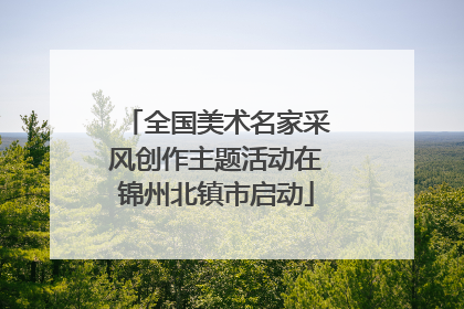 全国美术名家采风创作主题活动在锦州北镇市启动