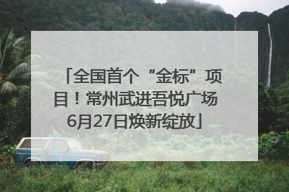 全国首个“金标”项目！常州武进吾悦广场6月27日焕新绽放