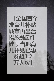 全国首个发育儿补贴城市再出台措施鼓励生娃，当地育儿补贴已惠及超1.2万人次