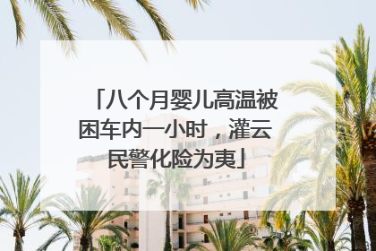 八个月婴儿高温被困车内一小时，灌云民警化险为夷