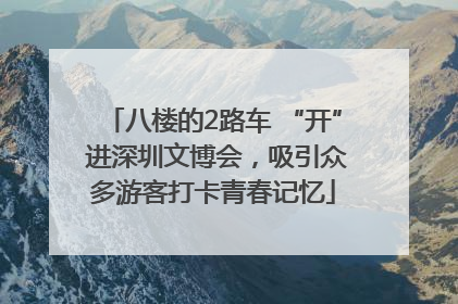 八楼的2路车 “开” 进深圳文博会，吸引众多游客打卡青春记忆