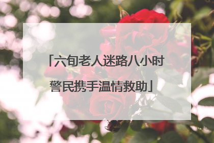 六旬老人迷路八小时 警民携手温情救助