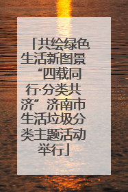 共绘绿色生活新图景 “四载同行·分类共济”济南市生活垃圾分类主题活动举行