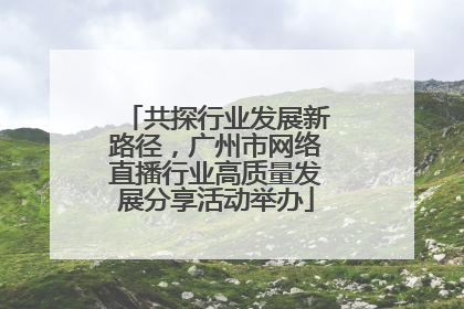 共探行业发展新路径，广州市网络直播行业高质量发展分享活动举办