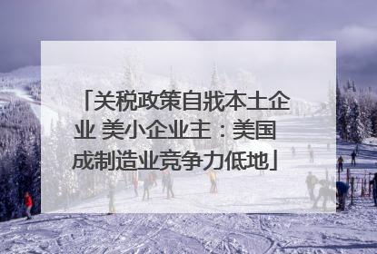 关税政策自戕本土企业 美小企业主：美国成制造业竞争力低地