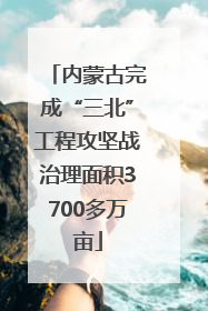 内蒙古完成“三北”工程攻坚战治理面积3700多万亩