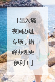 出入境夜间办证专场，错峰办理更便利！