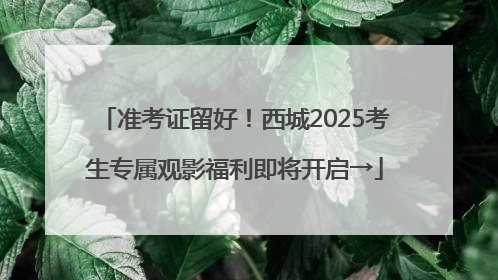 准考证留好！西城2025考生专属观影福利即将开启→