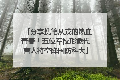 分享携笔从戎的热血青春！五位军校形象代言人将空降国防科大