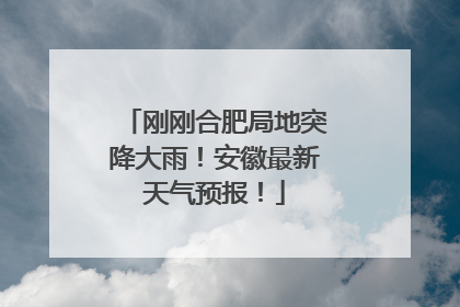 刚刚合肥局地突降大雨！安徽最新天气预报！