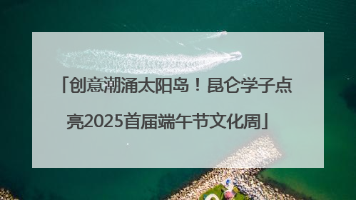 创意潮涌太阳岛！昆仑学子点亮2025首届端午节文化周