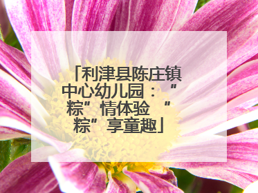 利津县陈庄镇中心幼儿园：“粽”情体验 “粽”享童趣