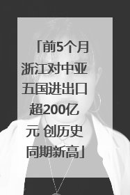 前5个月浙江对中亚五国进出口超200亿元 创历史同期新高