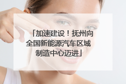 加速建设！抚州向全国新能源汽车区域制造中心迈进