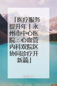 医疗服务提升年丨永州市中心医院：心血管内科双院区协同诊疗开新篇