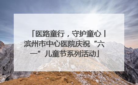 医路童行，守护童心丨滨州市中心医院庆祝“六一”儿童节系列活动