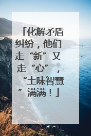 化解矛盾纠纷，他们走“新”又走“心”，“土味智慧”满满！