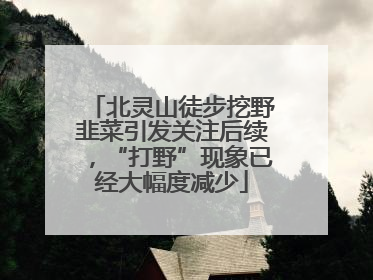 北灵山徒步挖野韭菜引发关注后续，“打野”现象已经大幅度减少