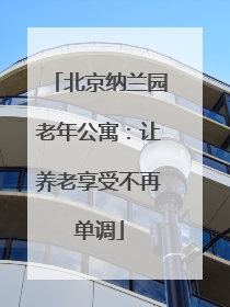 北京纳兰园老年公寓：让养老享受不再单调