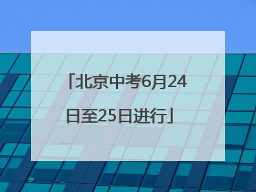 北京中考6月24日至25日进行