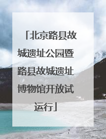 北京路县故城遗址公园暨路县故城遗址博物馆开放试运行