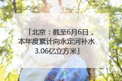 北京：截至6月6日，本年度累计向永定河补水3.06亿立方米