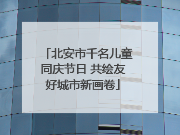 北安市千名儿童同庆节日 共绘友好城市新画卷