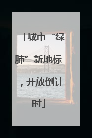 城市“绿肺”新地标，开放倒计时