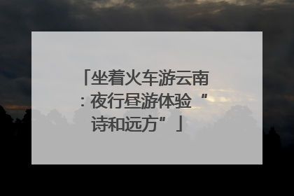 坐着火车游云南：夜行昼游体验“诗和远方”