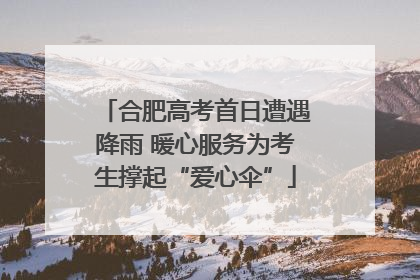 合肥高考首日遭遇降雨 暖心服务为考生撑起“爱心伞”