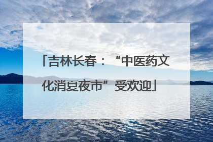 吉林长春：“中医药文化消夏夜市”受欢迎