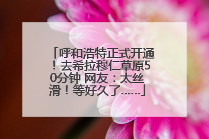 呼和浩特正式开通！去希拉穆仁草原50分钟 网友：太丝滑！等好久了……