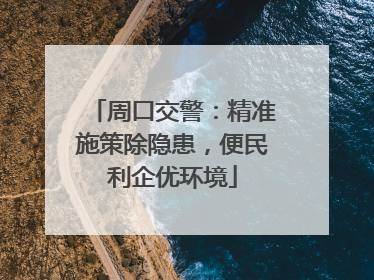周口交警：精准施策除隐患，便民利企优环境