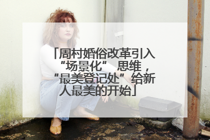 周村婚俗改革引入“场景化” 思维，“最美登记处”给新人最美的开始
