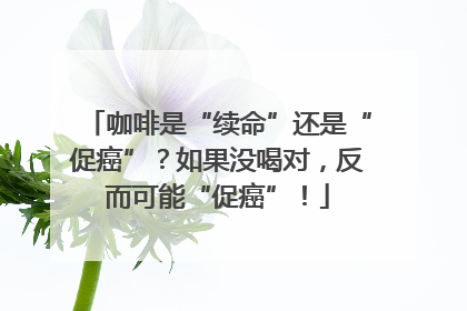 咖啡是“续命”还是“促癌”？如果没喝对，反而可能“促癌”！