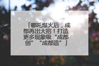 哪吒爆火后，成都再出大招！打造更多现象级“成都创”“成都造”
