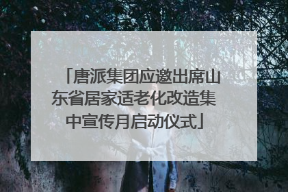 唐派集团应邀出席山东省居家适老化改造集中宣传月启动仪式