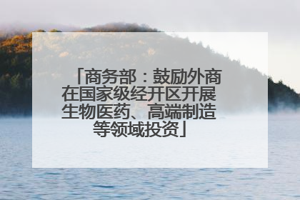 商务部：鼓励外商在国家级经开区开展生物医药、高端制造等领域投资